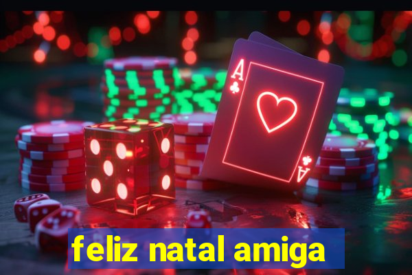 feliz natal amiga